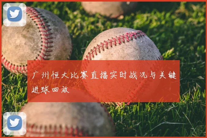 广州恒大比赛直播实时战况与关键进球回放