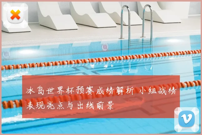 冰岛世界杯预赛成绩解析 小组战绩表现亮点与出线前景