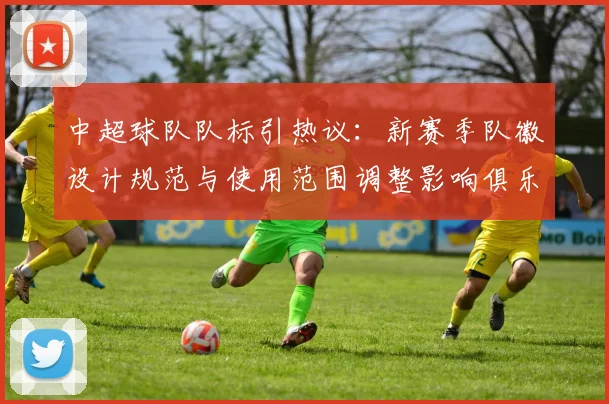 中超球队队标引热议：新赛季队徽设计规范与使用范围调整影响俱乐部宣传