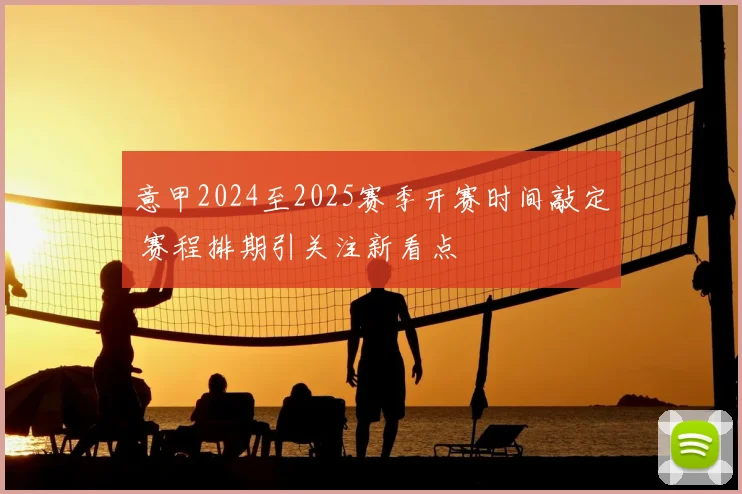 意甲2024至2025赛季开赛时间敲定 赛程排期引关注新看点