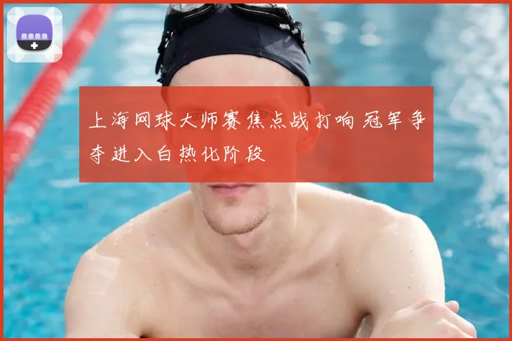 上海网球大师赛焦点战打响 冠军争夺进入白热化阶段