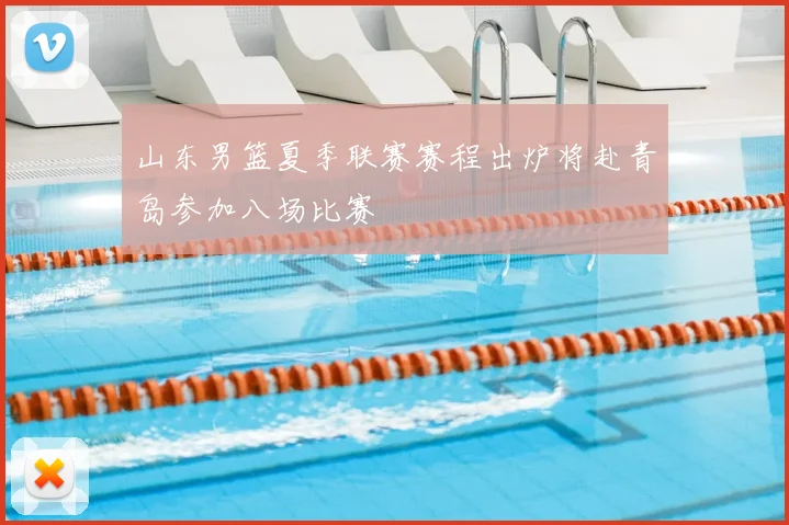 山东男篮夏季联赛赛程出炉将赴青岛参加八场比赛