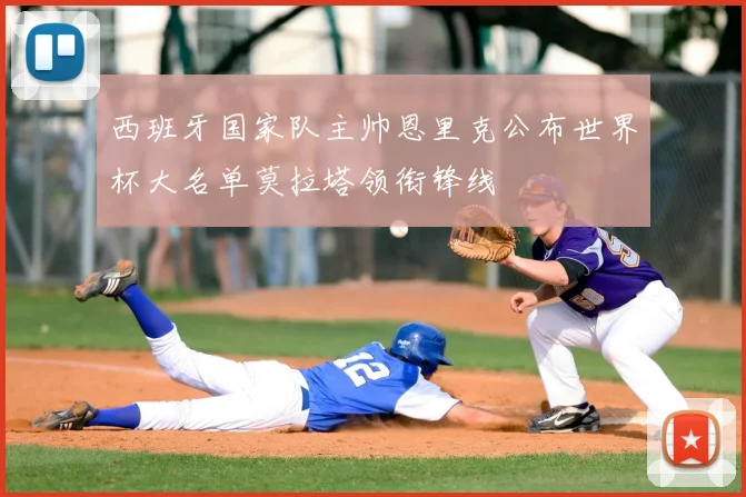 西班牙国家队主帅恩里克公布世界杯大名单莫拉塔领衔锋线