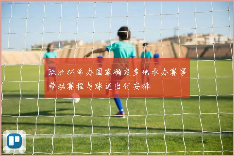 欧洲杯举办国家确定多地承办赛事带动赛程与球迷出行安排