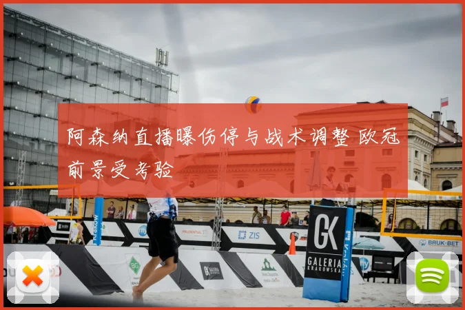 阿森纳直播曝伤停与战术调整 欧冠前景受考验