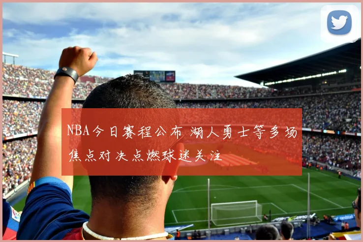 NBA今日赛程公布 湖人勇士等多场焦点对决点燃球迷关注