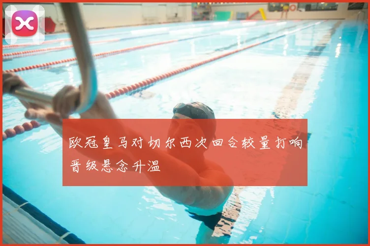 欧冠皇马对切尔西次回合较量打响晋级悬念升温