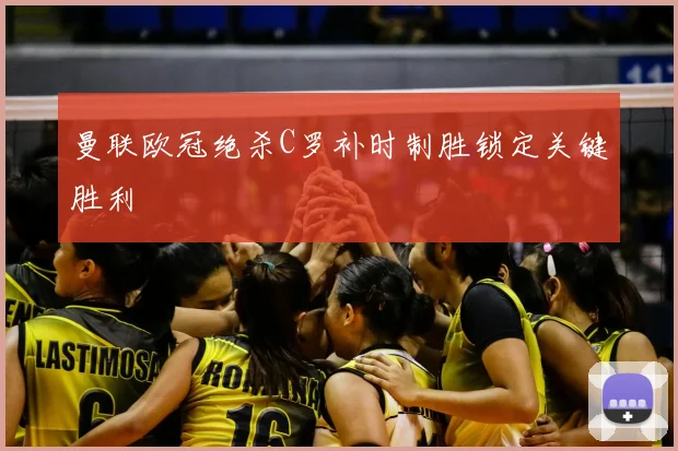 曼联欧冠绝杀C罗补时制胜锁定关键胜利