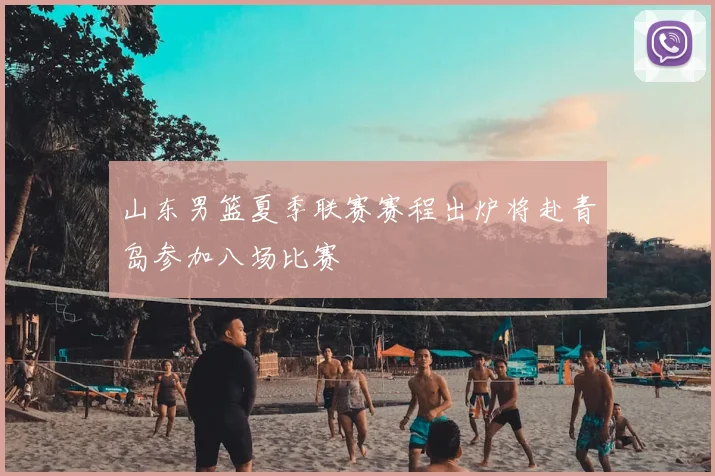 山东男篮夏季联赛赛程出炉将赴青岛参加八场比赛