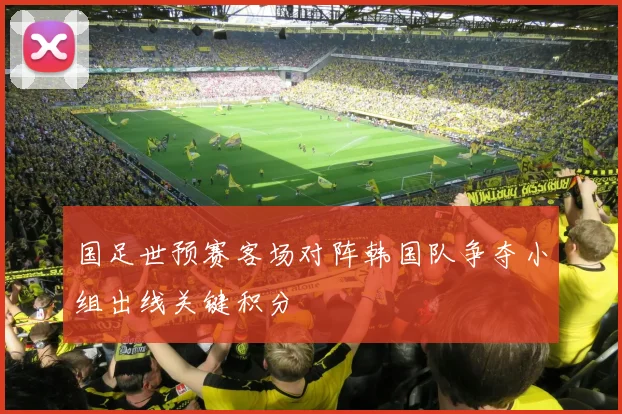 国足世预赛客场对阵韩国队争夺小组出线关键积分
