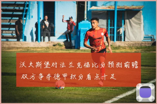 沃夫斯堡对法兰克福比分预测前瞻 双方争夺德甲积分看点十足